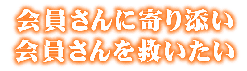 「会員さんに寄り添い、会員さんを救いたい。」