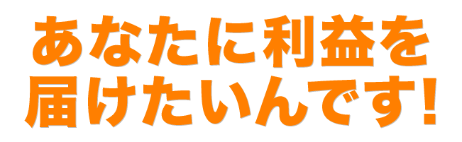 あなたに利益を届けたいんです！