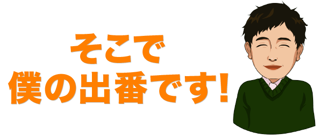 そこで僕の出番です！