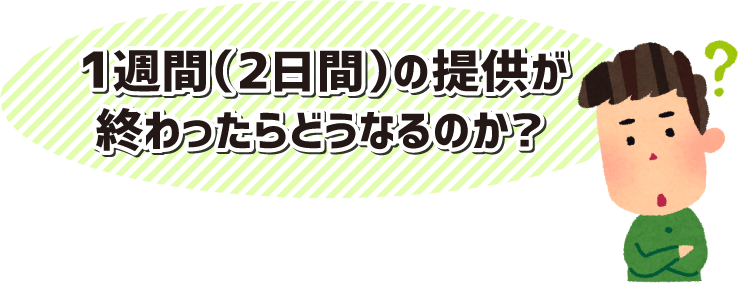 1週間(2日間)の提供が終わったらどうなるのか？