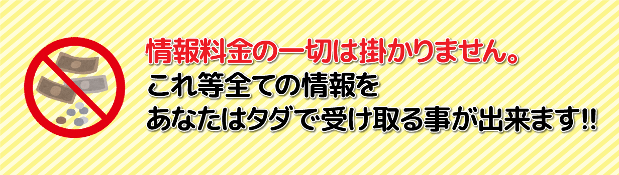 情報料金の一切は掛かりません。これ等全ての情報をあなたはタダで受け取る事が出来ます!!