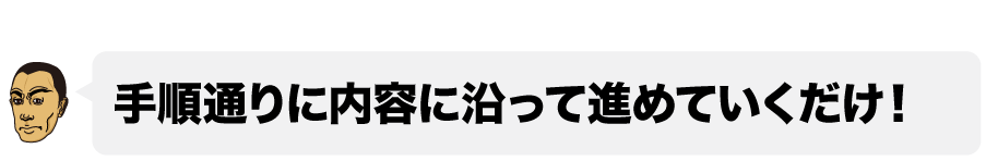 心配無用の理由１■手順通りに内容に沿って進めていくだけ